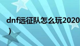 dnf远征队怎么玩2020（dnf远征队出征条件）