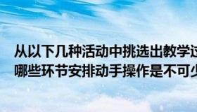 从以下几种活动中挑选出教学过程的活动（在教学中你认为哪些环节安排动手操作是不可少的）