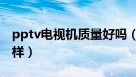 pptv电视机质量好吗（pptv电视机质量怎么样）