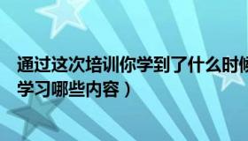 通过这次培训你学到了什么时候（对于下一次的培训您希望学习哪些内容）