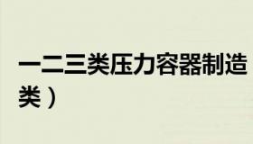 一二三类压力容器制造（一二三类压力容器分类）