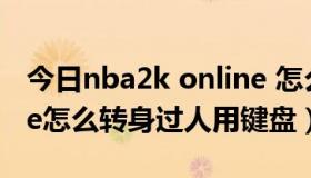 今日nba2k online 怎么转身（nba2k online怎么转身过人用键盘）