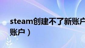 steam创建不了新账户（steam创建不了新账户）