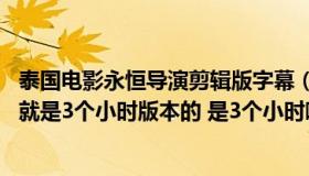 泰国电影永恒导演剪辑版字幕（求泰国电影永恒导演剪辑版 就是3个小时版本的 是3个小时哦）