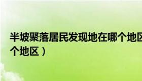 半坡聚落居民发现地在哪个地区（半坡聚落居民发现地在哪个地区）