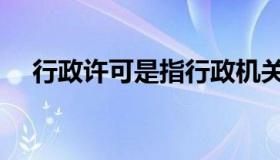 行政许可是指行政机关（行政许可是指）