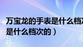 万宝龙的手表是什么档次的表（万宝龙的手表是什么档次的）