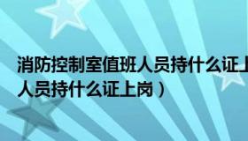 消防控制室值班人员持什么证上岗比较好（消防控制室值班人员持什么证上岗）