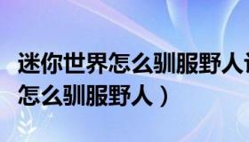 迷你世界怎么驯服野人让他盖房子（迷你世界怎么驯服野人）