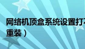 网络机顶盒系统设置打不开（网络机顶盒系统重装）