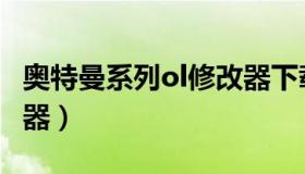 奥特曼系列ol修改器下载（奥特曼系列ol修改器）