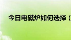 今日电磁炉如何选择（电磁炉如何挑选）