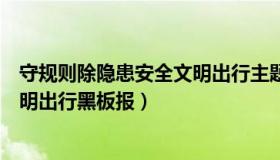 守规则除隐患安全文明出行主题班会（守规则除隐患安全文明出行黑板报）