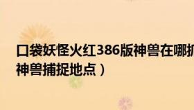 口袋妖怪火红386版神兽在哪抓（口袋妖怪红宝石386全部神兽捕捉地点）