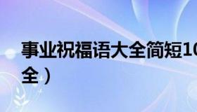 事业祝福语大全简短10个字（事业祝福语大全）