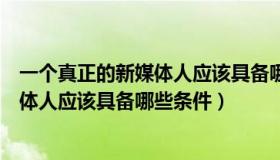 一个真正的新媒体人应该具备哪些条件呢（一个真正的新媒体人应该具备哪些条件）