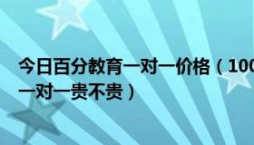 今日百分教育一对一价格（100教育一对一价格表 100教育一对一贵不贵）