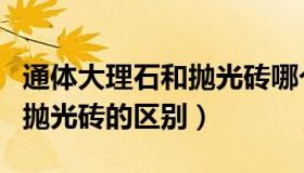 通体大理石和抛光砖哪个更好（通体大理石和抛光砖的区别）