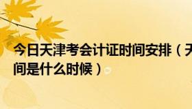 今日天津考会计证时间安排（天津市会计从业资格证报考时间是什么时候）