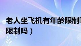 老人坐飞机有年龄限制嘛（老人坐飞机有年龄限制吗）