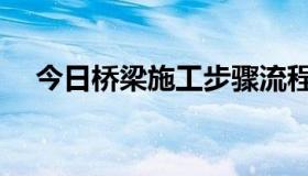 今日桥梁施工步骤流程（桥梁施工步骤）