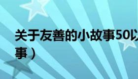 关于友善的小故事50以下（关于友善的小故事）