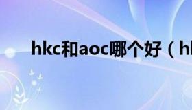 hkc和aoc哪个好（hkc和aoc哪个好）