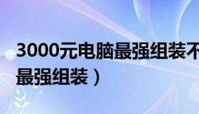 3000元电脑最强组装不带显卡（3000元电脑最强组装）