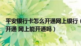 平安银行卡怎么开通网上银行（中国平安银行网上银行怎么开通 网上能开通吗）