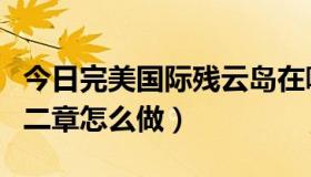 今日完美国际残云岛在哪里（完美国际残云岛二章怎么做）