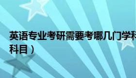 英语专业考研需要考哪几门学科（英语专业考研需要考哪些科目）