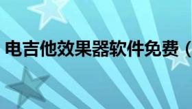 电吉他效果器软件免费（电吉他效果器软件）