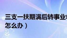 三支一扶期满后转事业单位（三支一扶期满后怎么办）