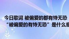 今日歌词 被偏爱的都有恃无恐（帮我解答一下陈奕迅的歌词“被偏爱的有恃无恐”是什么意思）