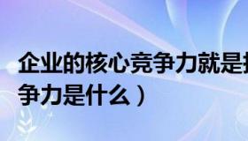 企业的核心竞争力就是执行力（企业的核心竞争力是什么）