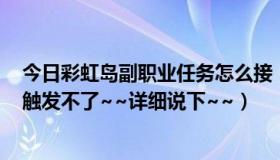 今日彩虹岛副职业任务怎么接（彩虹岛副职业任务怎么做，触发不了~~详细说下~~）