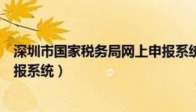 深圳市国家税务局网上申报系统（深圳市国家税务局网上申报系统）