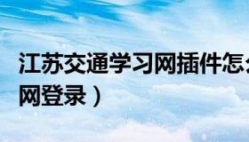 江苏交通学习网插件怎么安装（江苏交通学习网登录）