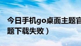 今日手机go桌面主题官网（为什么go桌面主题下载失败）