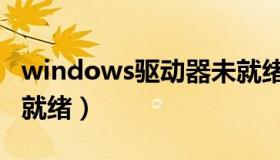 windows驱动器未就绪（windows驱动器未就绪）