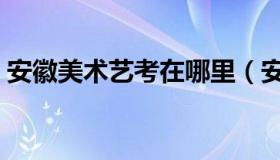 安徽美术艺考在哪里（安徽美术艺考分数线）