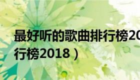 最好听的歌曲排行榜2018（最好听的歌曲排行榜2018）