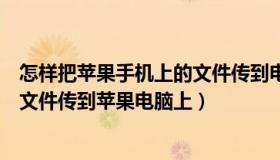 怎样把苹果手机上的文件传到电脑上（怎么把苹果手机上的文件传到苹果电脑上）