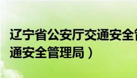 辽宁省公安厅交通安全管理（辽宁省公安厅交通安全管理局）