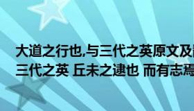 大道之行也,与三代之英原文及翻译（ldquo 大道之行也 与三代之英 丘未之逮也 而有志焉 rdquo 怎么翻译）