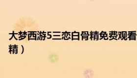 大梦西游5三恋白骨精免费观看完整版（大梦西游5三恋白骨精）