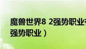 魔兽世界8 2强势职业有哪些（魔兽世界8 2强势职业）