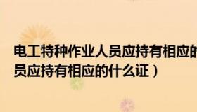 电工特种作业人员应持有相应的什么证书（电工特种作业人员应持有相应的什么证）