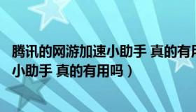 腾讯的网游加速小助手 真的有用吗安全吗（腾讯的网游加速小助手 真的有用吗）