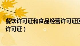 餐饮许可证和食品经营许可证区别（餐饮许可证和食品经营许可证）